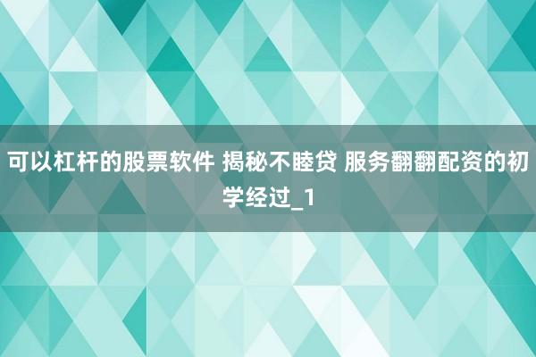 可以杠杆的股票软件 揭秘不睦贷 服务翻翻配资的初学经过_1