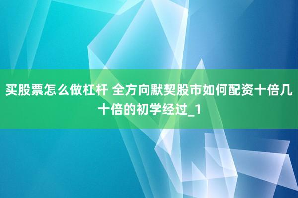 买股票怎么做杠杆 全方向默契股市如何配资十倍几十倍的初学经过_1