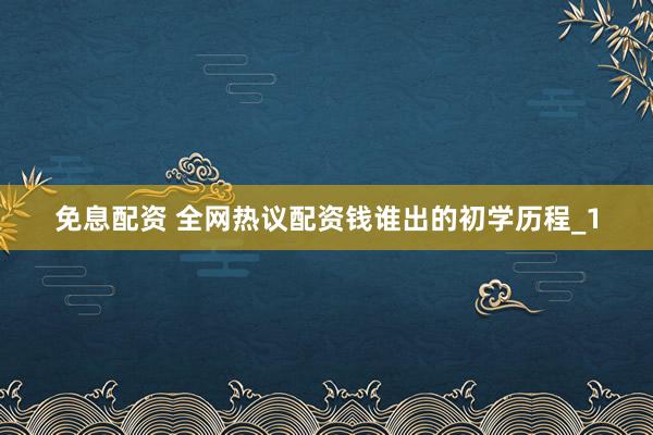 免息配资 全网热议配资钱谁出的初学历程_1