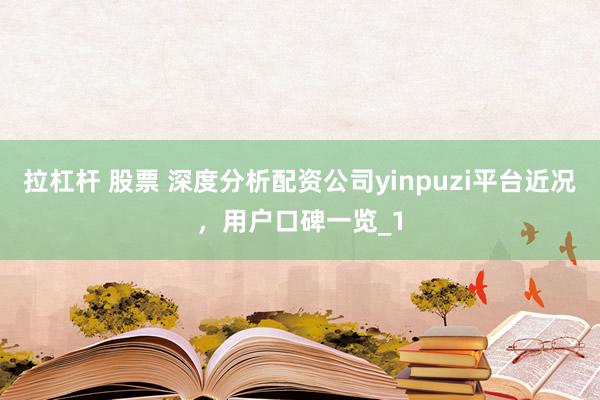 拉杠杆 股票 深度分析配资公司yinpuzi平台近况，用户口碑一览_1