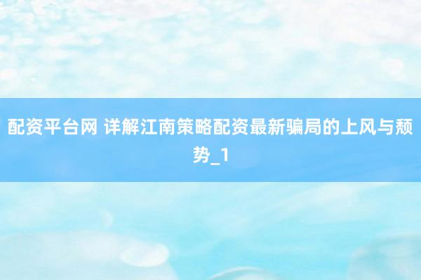 配资平台网 详解江南策略配资最新骗局的上风与颓势_1