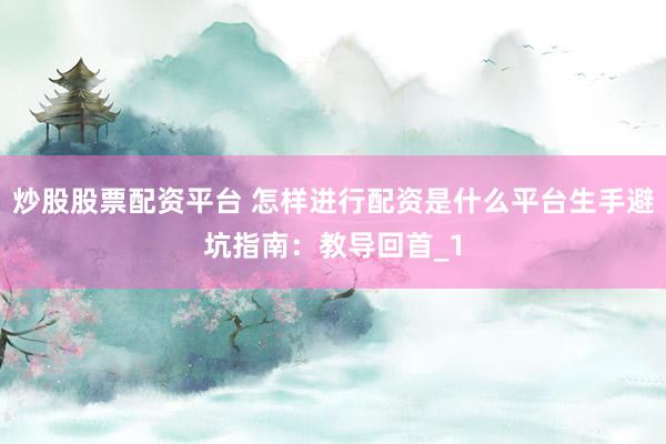 炒股股票配资平台 怎样进行配资是什么平台生手避坑指南：教导回首_1