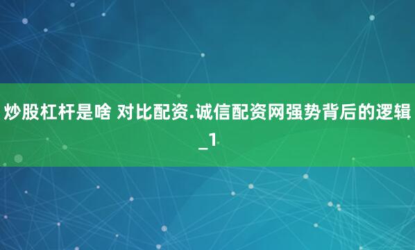 炒股杠杆是啥 对比配资.诚信配资网强势背后的逻辑_1
