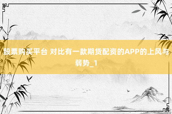 股票购买平台 对比有一款期货配资的APP的上风与弱势_1