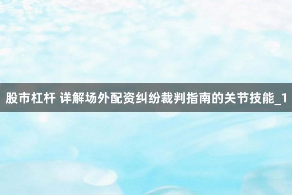股市杠杆 详解场外配资纠纷裁判指南的关节技能_1