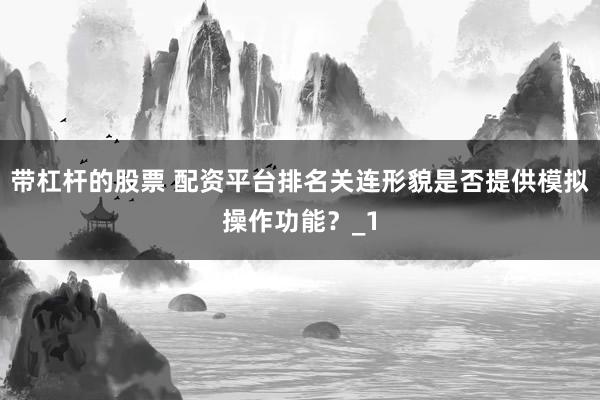 带杠杆的股票 配资平台排名关连形貌是否提供模拟操作功能？_1