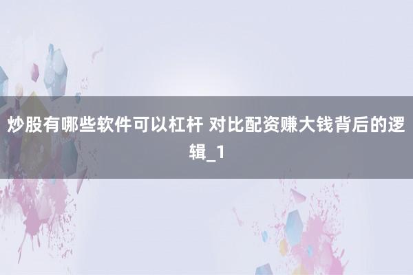 炒股有哪些软件可以杠杆 对比配资赚大钱背后的逻辑_1