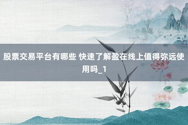 股票交易平台有哪些 快速了解盈在线上值得弥远使用吗_1