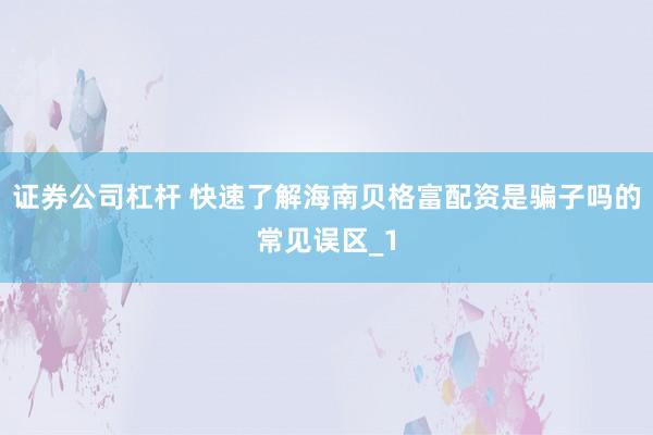 证券公司杠杆 快速了解海南贝格富配资是骗子吗的常见误区_1