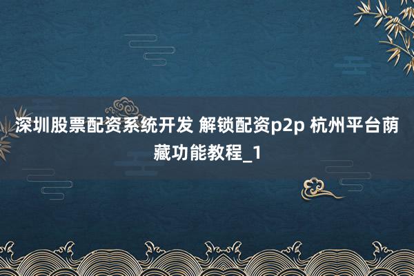 深圳股票配资系统开发 解锁配资p2p 杭州平台荫藏功能教程_1