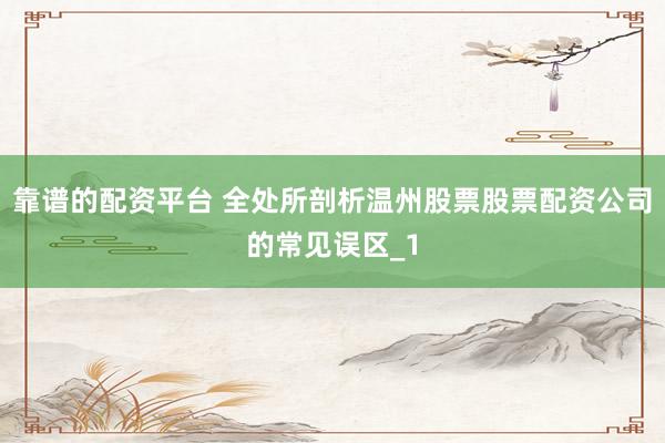 靠谱的配资平台 全处所剖析温州股票股票配资公司的常见误区_1