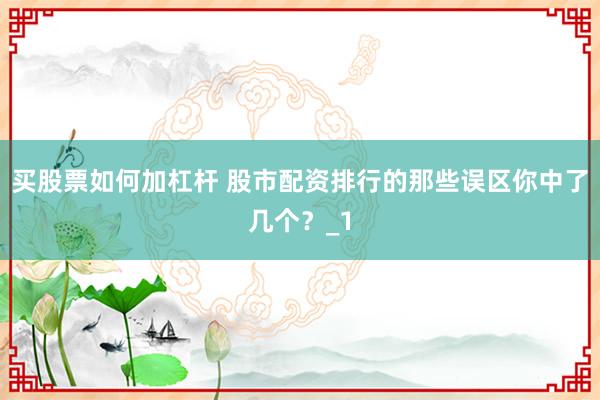 买股票如何加杠杆 股市配资排行的那些误区你中了几个？_1