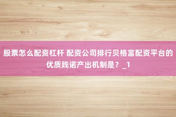 股票怎么配资杠杆 配资公司排行贝格富配资平台的优质践诺产出机制是？_1