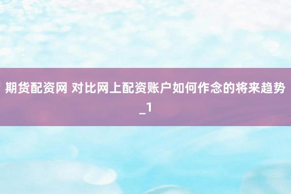 期货配资网 对比网上配资账户如何作念的将来趋势_1