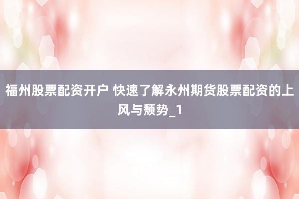 福州股票配资开户 快速了解永州期货股票配资的上风与颓势_1