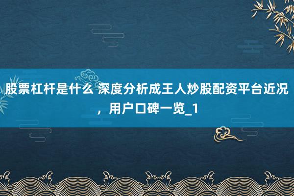 股票杠杆是什么 深度分析成王人炒股配资平台近况，用户口碑一览_1
