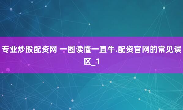 专业炒股配资网 一图读懂一直牛.配资官网的常见误区_1