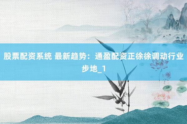 股票配资系统 最新趋势：通盈配资正徐徐调动行业步地_1