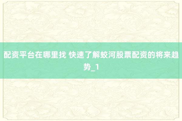 配资平台在哪里找 快速了解蛟河股票配资的将来趋势_1