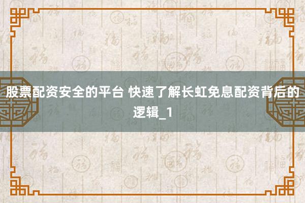 股票配资安全的平台 快速了解长虹免息配资背后的逻辑_1