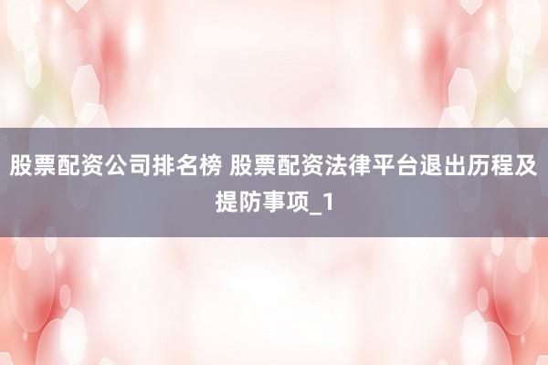 股票配资公司排名榜 股票配资法律平台退出历程及提防事项_1