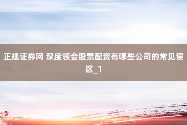 正规证券网 深度领会股票配资有哪些公司的常见误区_1
