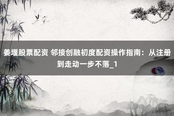 姜堰股票配资 邻接创融初度配资操作指南：从注册到走动一步不落_1