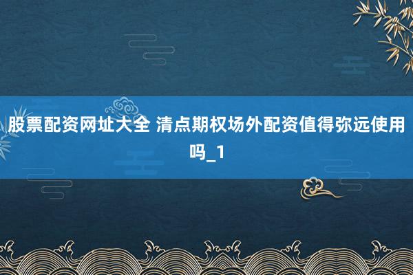 股票配资网址大全 清点期权场外配资值得弥远使用吗_1