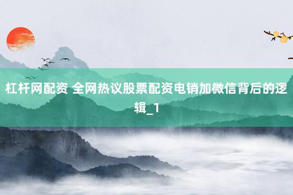 杠杆网配资 全网热议股票配资电销加微信背后的逻辑_1