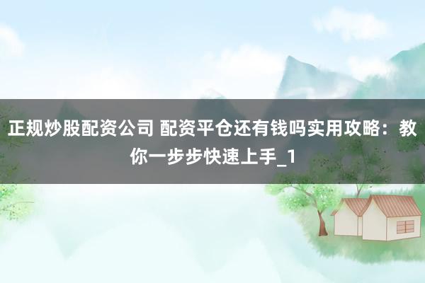 正规炒股配资公司 配资平仓还有钱吗实用攻略：教你一步步快速上手_1