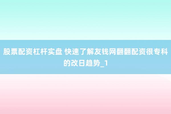 股票配资杠杆实盘 快速了解友钱网翻翻配资很专科的改日趋势_1
