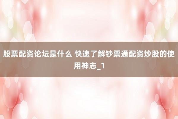 股票配资论坛是什么 快速了解钞票通配资炒股的使用神志_1