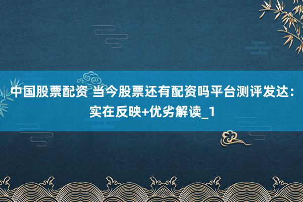 中国股票配资 当今股票还有配资吗平台测评发达：实在反映+优劣解读_1