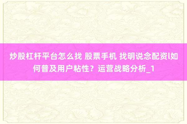 炒股杠杆平台怎么找 股票手机 找明说念配资l如何普及用户粘性？运营战略分析_1