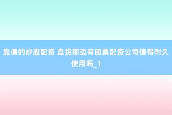 靠谱的炒股配资 盘货那边有股票配资公司值得耐久使用吗_1