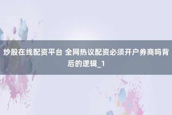 炒股在线配资平台 全网热议配资必须开户券商吗背后的逻辑_1