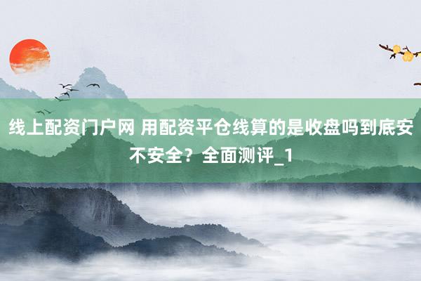 线上配资门户网 用配资平仓线算的是收盘吗到底安不安全？全面测评_1