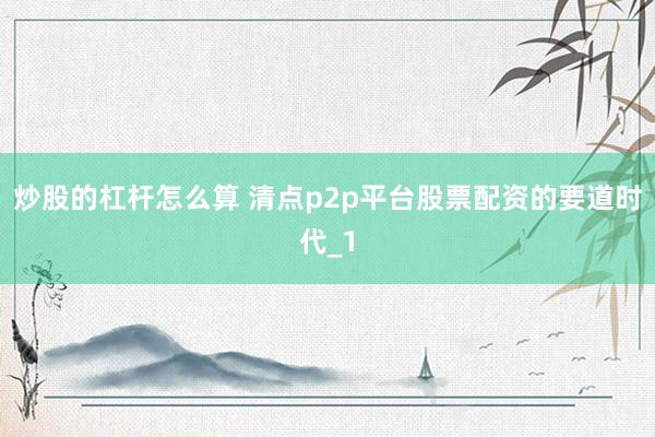 炒股的杠杆怎么算 清点p2p平台股票配资的要道时代_1