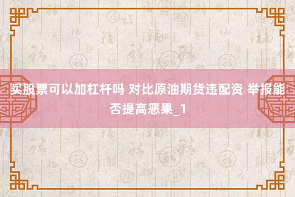 买股票可以加杠杆吗 对比原油期货违配资 举报能否提高恶果_1