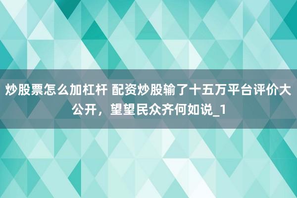 炒股票怎么加杠杆 配资炒股输了十五万平台评价大公开，望望民众齐何如说_1
