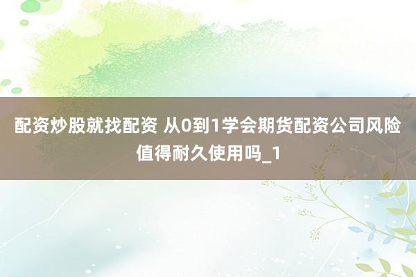 配资炒股就找配资 从0到1学会期货配资公司风险值得耐久使用吗_1