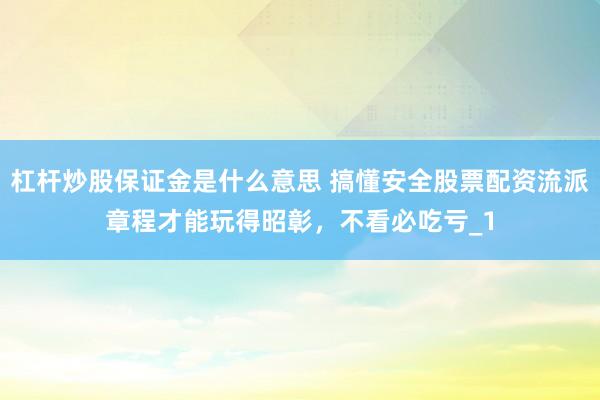 杠杆炒股保证金是什么意思 搞懂安全股票配资流派章程才能玩得昭彰，不看必吃亏_1