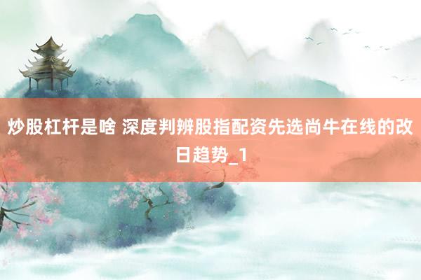 炒股杠杆是啥 深度判辨股指配资先选尚牛在线的改日趋势_1