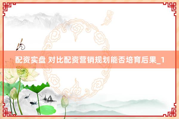 配资实盘 对比配资营销规划能否培育后果_1