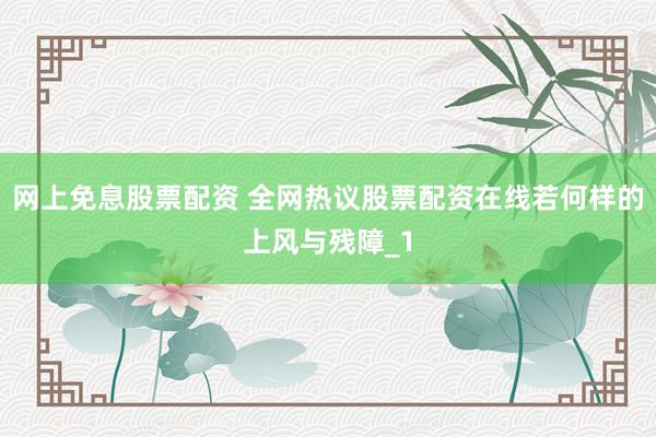 网上免息股票配资 全网热议股票配资在线若何样的上风与残障_1