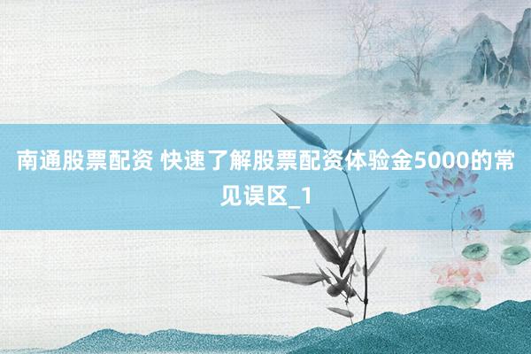 南通股票配资 快速了解股票配资体验金5000的常见误区_1
