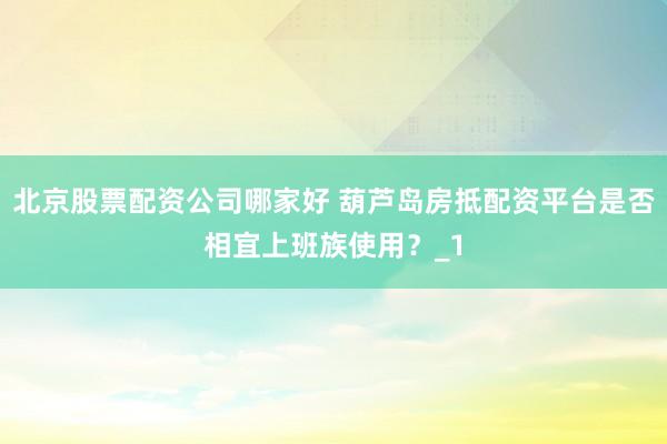 北京股票配资公司哪家好 葫芦岛房抵配资平台是否相宜上班族使用？_1