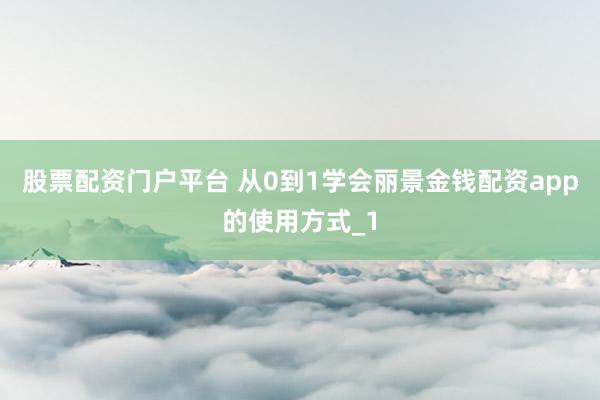 股票配资门户平台 从0到1学会丽景金钱配资app的使用方式_1