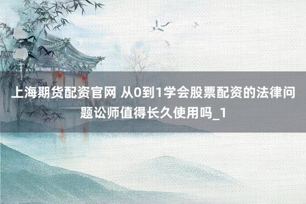 上海期货配资官网 从0到1学会股票配资的法律问题讼师值得长久使用吗_1