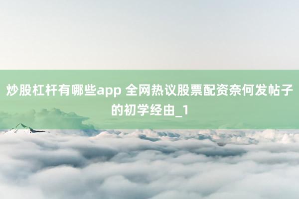 炒股杠杆有哪些app 全网热议股票配资奈何发帖子的初学经由_1